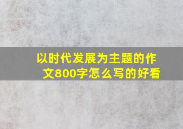 以时代发展为主题的作文800字怎么写的好看