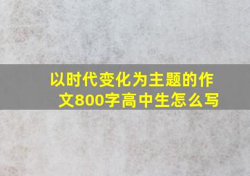 以时代变化为主题的作文800字高中生怎么写