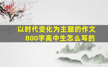 以时代变化为主题的作文800字高中生怎么写的