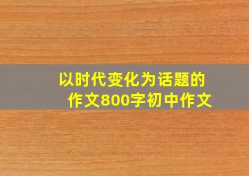 以时代变化为话题的作文800字初中作文