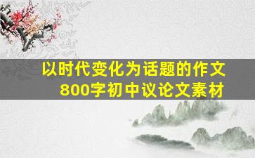 以时代变化为话题的作文800字初中议论文素材