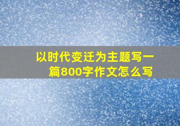 以时代变迁为主题写一篇800字作文怎么写