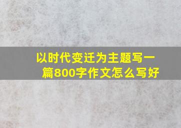 以时代变迁为主题写一篇800字作文怎么写好