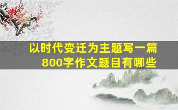 以时代变迁为主题写一篇800字作文题目有哪些