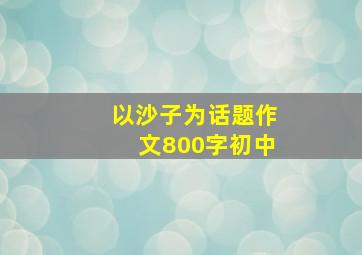 以沙子为话题作文800字初中