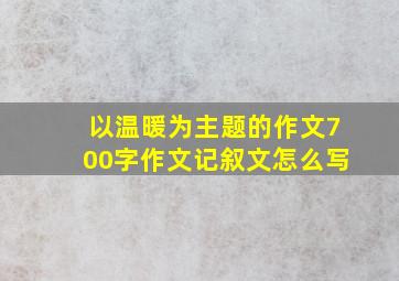 以温暖为主题的作文700字作文记叙文怎么写