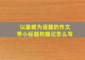 以温暖为话题的作文带小标题和题记怎么写