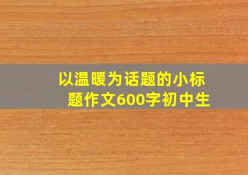 以温暖为话题的小标题作文600字初中生