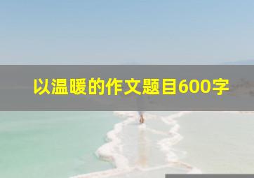 以温暖的作文题目600字