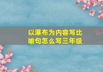 以瀑布为内容写比喻句怎么写三年级