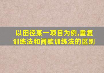 以田径某一项目为例,重复训练法和间歇训练法的区别