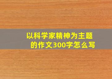 以科学家精神为主题的作文300字怎么写