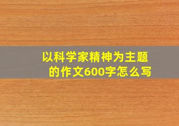 以科学家精神为主题的作文600字怎么写