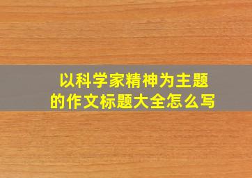 以科学家精神为主题的作文标题大全怎么写