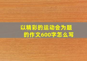 以精彩的运动会为题的作文600字怎么写