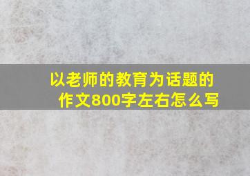 以老师的教育为话题的作文800字左右怎么写