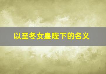 以至冬女皇陛下的名义