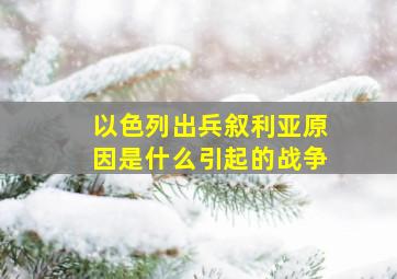 以色列出兵叙利亚原因是什么引起的战争