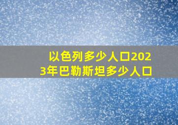 以色列多少人口2023年巴勒斯坦多少人口