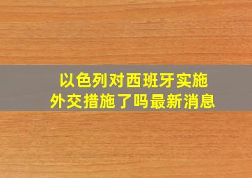 以色列对西班牙实施外交措施了吗最新消息