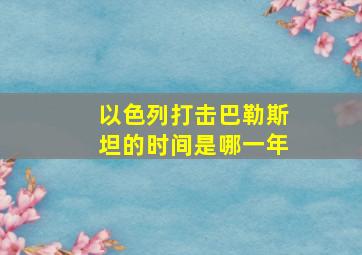 以色列打击巴勒斯坦的时间是哪一年