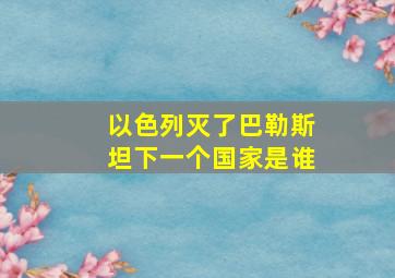 以色列灭了巴勒斯坦下一个国家是谁