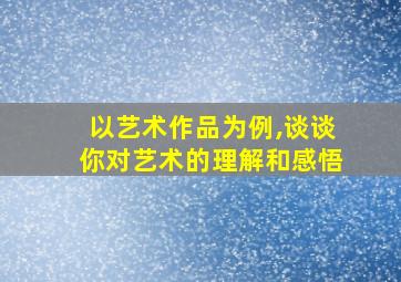 以艺术作品为例,谈谈你对艺术的理解和感悟