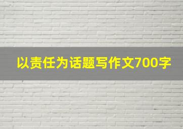 以责任为话题写作文700字