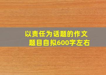 以责任为话题的作文题目自拟600字左右