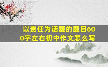 以责任为话题的题目600字左右初中作文怎么写