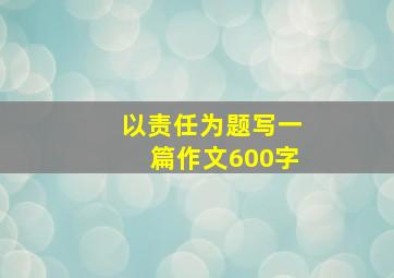 以责任为题写一篇作文600字