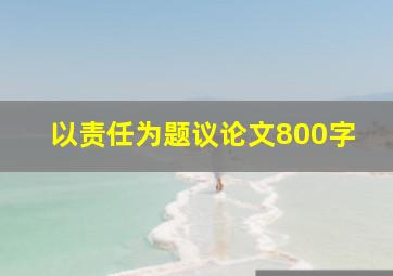 以责任为题议论文800字