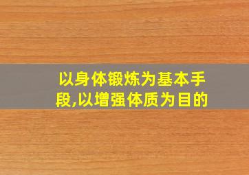 以身体锻炼为基本手段,以增强体质为目的