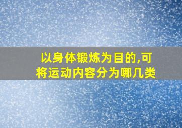 以身体锻炼为目的,可将运动内容分为哪几类