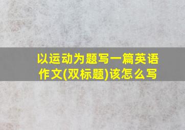 以运动为题写一篇英语作文(双标题)该怎么写