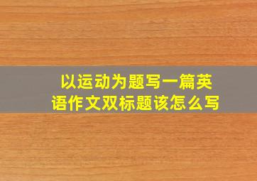 以运动为题写一篇英语作文双标题该怎么写