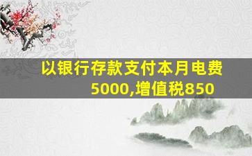 以银行存款支付本月电费5000,增值税850