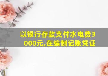 以银行存款支付水电费3000元,在编制记账凭证