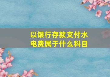 以银行存款支付水电费属于什么科目