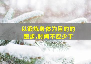 以锻炼身体为目的的跑步,时间不应少于