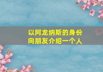 以阿龙纳斯的身份向朋友介绍一个人