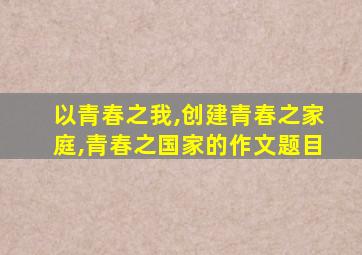 以青春之我,创建青春之家庭,青春之国家的作文题目