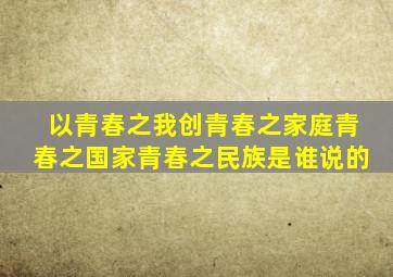 以青春之我创青春之家庭青春之国家青春之民族是谁说的