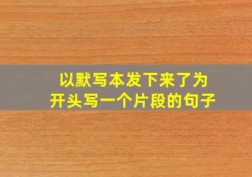 以默写本发下来了为开头写一个片段的句子