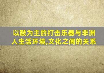 以鼓为主的打击乐器与非洲人生活环境,文化之间的关系