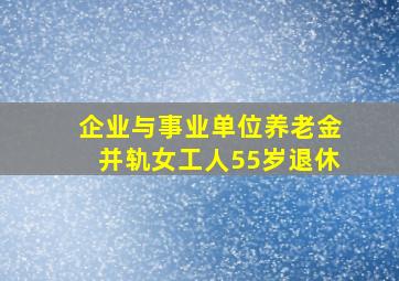 企业与事业单位养老金并轨女工人55岁退休