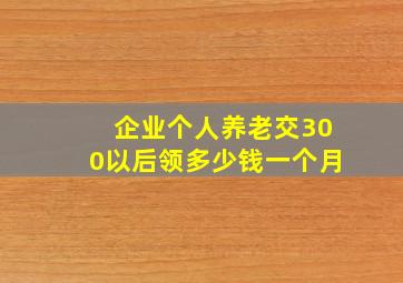 企业个人养老交300以后领多少钱一个月