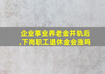 企业事业养老金并轨后,下岗职工退休金会涨吗