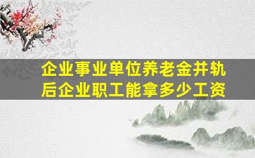 企业事业单位养老金并轨后企业职工能拿多少工资