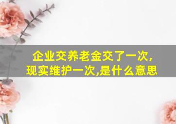 企业交养老金交了一次,现实维护一次,是什么意思